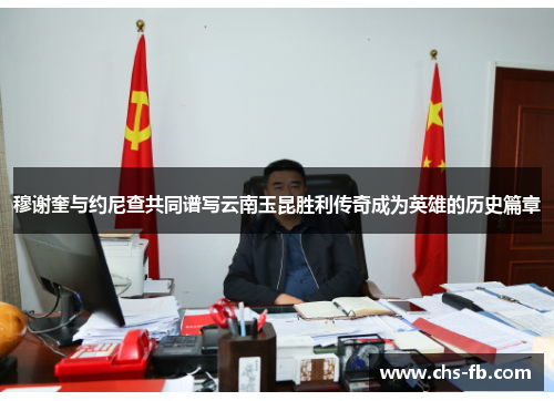 穆谢奎与约尼查共同谱写云南玉昆胜利传奇成为英雄的历史篇章