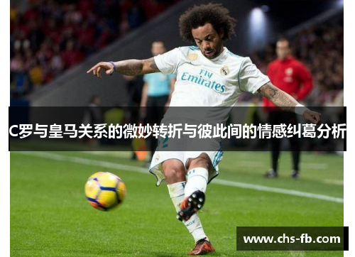 C罗与皇马关系的微妙转折与彼此间的情感纠葛分析