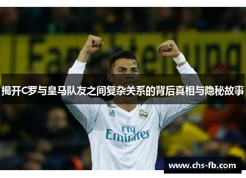 揭开C罗与皇马队友之间复杂关系的背后真相与隐秘故事 揭开C罗与皇马队友之间复杂关系的背后真相与隐秘故事