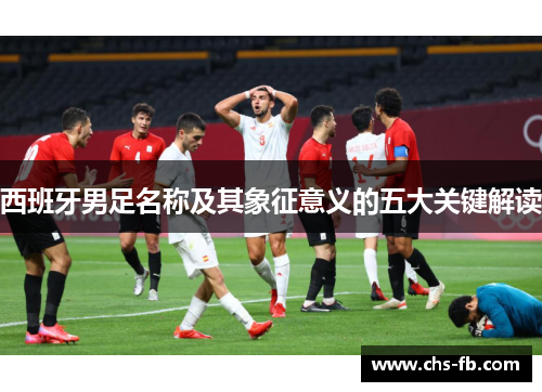 西班牙男足名称及其象征意义的五大关键解读 西班牙男足名称及其象征意义的五大关键解读