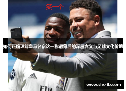 如何正确理解皇马名宿这一称谓背后的深层含义与足球文化价值 如何正确理解皇马名宿这一称谓背后的深层含义与足球文化价值