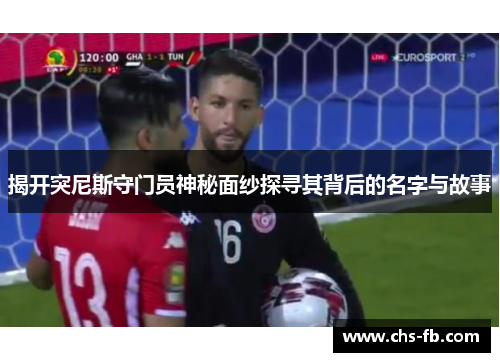 揭开突尼斯守门员神秘面纱探寻其背后的名字与故事 揭开突尼斯守门员神秘面纱探寻其背后的名字与故事