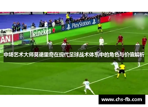 中场艺术大师莫德里奇在现代足球战术体系中的角色与价值解析 中场艺术大师莫德里奇在现代足球战术体系中的角色与价值解析