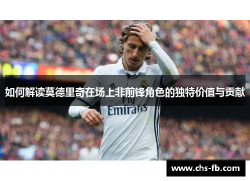 如何解读莫德里奇在场上非前锋角色的独特价值与贡献