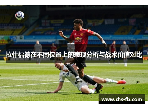 拉什福德在不同位置上的表现分析与战术价值对比 拉什福德在不同位置上的表现分析与战术价值对比