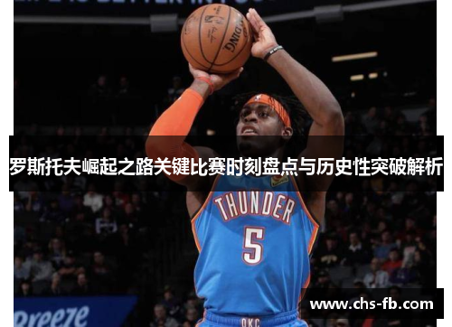 罗斯托夫崛起之路关键比赛时刻盘点与历史性突破解析 罗斯托夫崛起之路关键比赛时刻盘点与历史性突破解析
