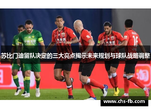 苏比门迪留队决定的三大亮点揭示未来规划与球队战略调整 苏比门迪留队决定的三大亮点揭示未来规划与球队战略调整
