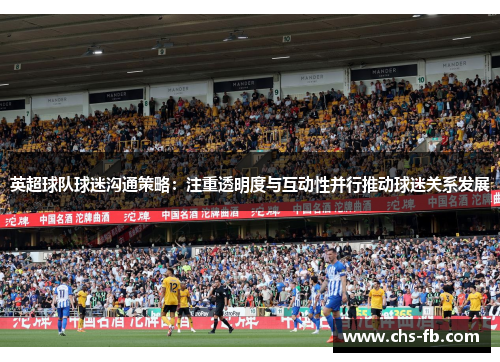 英超球队球迷沟通策略：注重透明度与互动性并行推动球迷关系发展