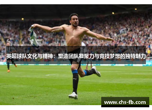 英超球队文化与精神:塑造团队凝聚力与竞技梦想的独特魅力 英超球队文化与精神:塑造团队凝聚力与竞技梦想的独特魅力