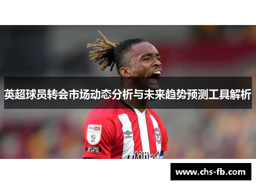 英超球员转会市场动态分析与未来趋势预测工具解析