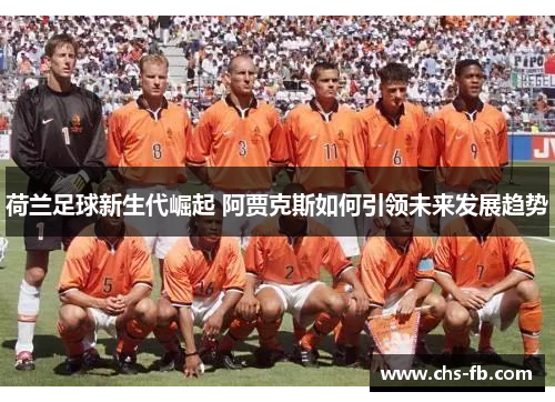 荷兰足球新生代崛起 阿贾克斯如何引领未来发展趋势
