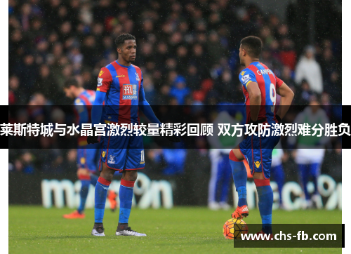 莱斯特城与水晶宫激烈较量精彩回顾 双方攻防激烈难分胜负 莱斯特城与水晶宫激烈较量精彩回顾 双方攻防激烈难分胜负