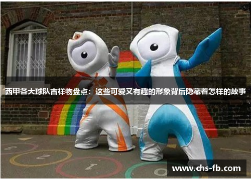 西甲各大球队吉祥物盘点:这些可爱又有趣的形象背后隐藏着怎样的故事 西甲各大球队吉祥物盘点:这些可爱又有趣的形象背后隐藏着怎样的故事
