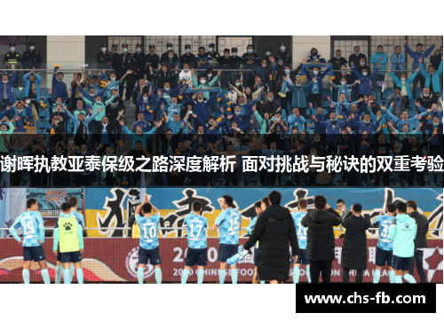 谢晖执教亚泰保级之路深度解析 面对挑战与秘诀的双重考验 谢晖执教亚泰保级之路深度解析 面对挑战与秘诀的双重考验