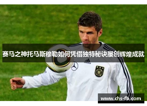 赛马之神托马斯穆勒如何凭借独特秘诀屡创辉煌成就 赛马之神托马斯穆勒如何凭借独特秘诀屡创辉煌成就