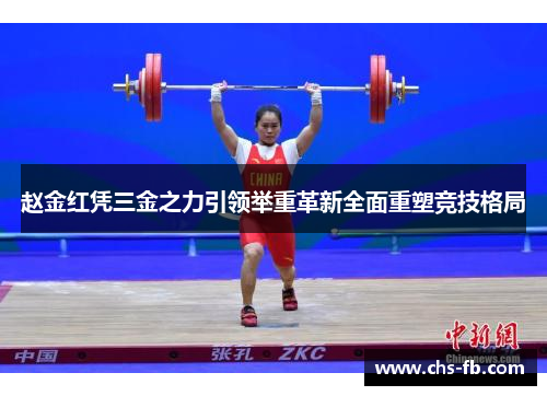 赵金红凭三金之力引领举重革新全面重塑竞技格局 赵金红凭三金之力引领举重革新全面重塑竞技格局