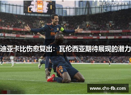 迪亚卡比伤愈复出:瓦伦西亚期待展现的潜力 迪亚卡比伤愈复出:瓦伦西亚期待展现的潜力