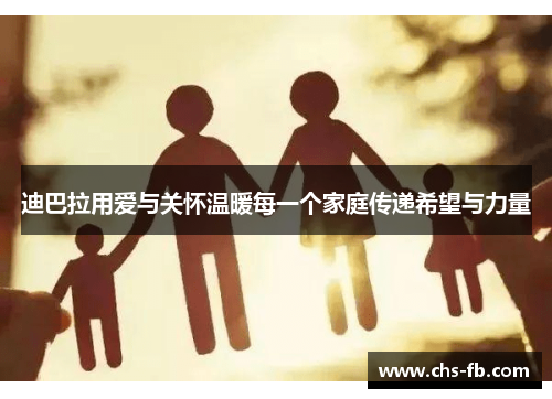 迪巴拉用爱与关怀温暖每一个家庭传递希望与力量