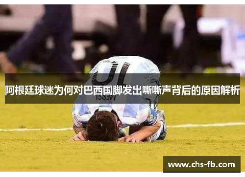 阿根廷球迷为何对巴西国脚发出嘶嘶声背后的原因解析