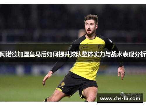 阿诺德加盟皇马后如何提升球队整体实力与战术表现分析 阿诺德加盟皇马后如何提升球队整体实力与战术表现分析