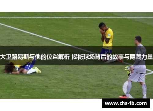 大卫路易斯与他的位置解析 揭秘球场背后的故事与隐藏力量 大卫路易斯与他的位置解析 揭秘球场背后的故事与隐藏力量