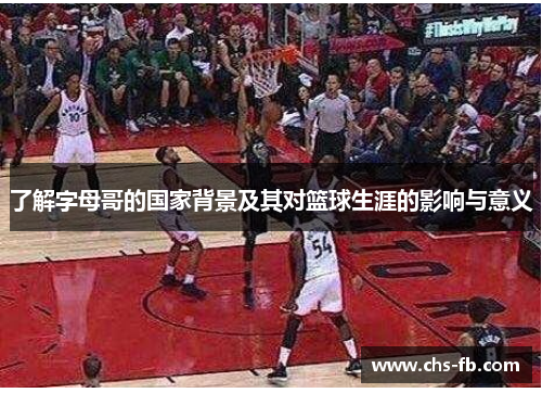 了解字母哥的国家背景及其对篮球生涯的影响与意义 了解字母哥的国家背景及其对篮球生涯的影响与意义
