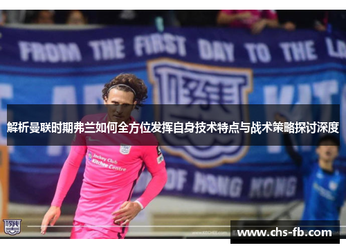 解析曼联时期弗兰如何全方位发挥自身技术特点与战术策略探讨深度