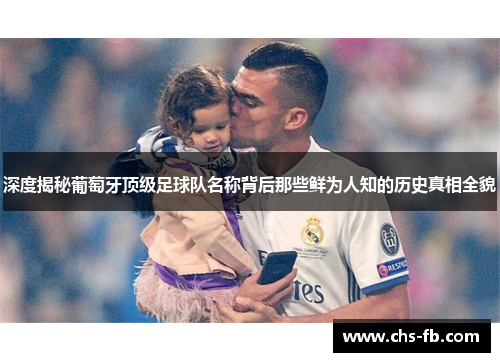 深度揭秘葡萄牙顶级足球队名称背后那些鲜为人知的历史真相全貌 深度揭秘葡萄牙顶级足球队名称背后那些鲜为人知的历史真相全貌