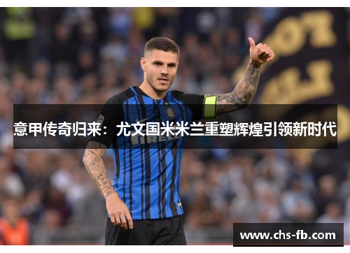 意甲传奇归来:尤文国米米兰重塑辉煌引领新时代 意甲传奇归来:尤文国米米兰重塑辉煌引领新时代