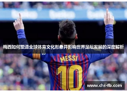 梅西如何塑造全球体育文化形象并影响世界足坛发展的深度解析