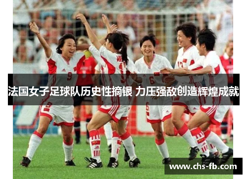 法国女子足球队历史性摘银 力压强敌创造辉煌成就