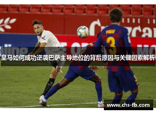皇马如何成功逆袭巴萨主导地位的背后原因与关键因素解析