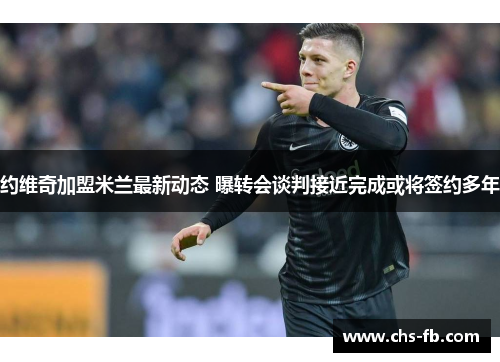 约维奇加盟米兰最新动态 曝转会谈判接近完成或将签约多年