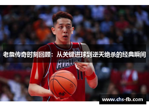 老詹传奇时刻回顾：从关键进球到逆天绝杀的经典瞬间