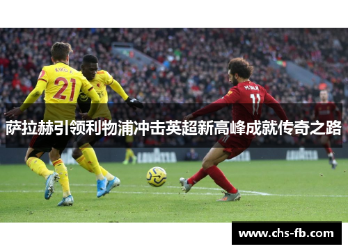 萨拉赫引领利物浦冲击英超新高峰成就传奇之路