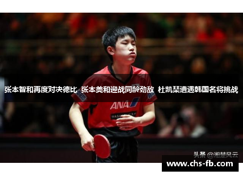 张本智和再度对决德比  张本美和迎战同龄劲敌  杜凯琹遭遇韩国名将挑战
