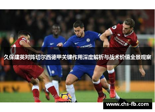 久保建英对阵切尔西德甲关键作用深度解析与战术价值全景观察