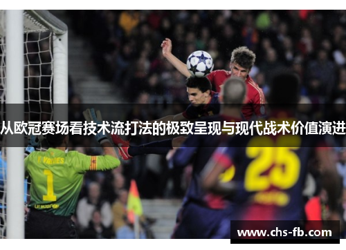 从欧冠赛场看技术流打法的极致呈现与现代战术价值演进 从欧冠赛场看技术流打法的极致呈现与现代战术价值演进