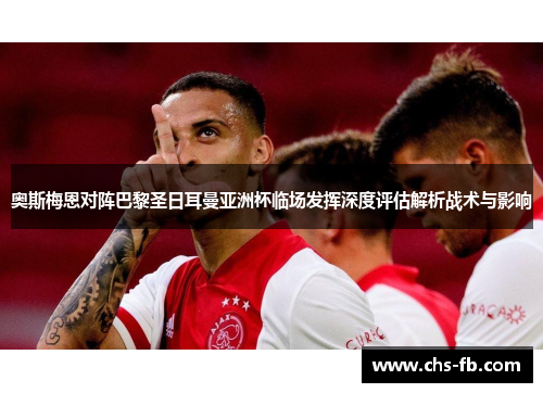 奥斯梅恩对阵巴黎圣日耳曼亚洲杯临场发挥深度评估解析战术与影响 奥斯梅恩对阵巴黎圣日耳曼亚洲杯临场发挥深度评估解析战术与影响