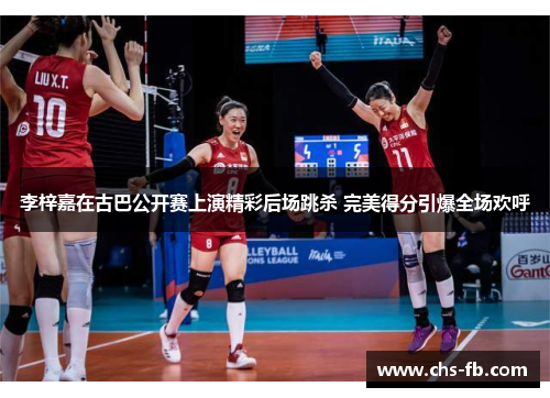 李梓嘉在古巴公开赛上演精彩后场跳杀 完美得分引爆全场欢呼