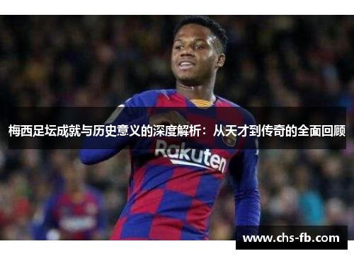 梅西足坛成就与历史意义的深度解析：从天才到传奇的全面回顾