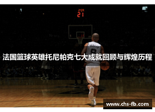 法国篮球英雄托尼帕克七大成就回顾与辉煌历程