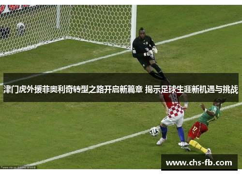 津门虎外援菲奥利奇转型之路开启新篇章 揭示足球生涯新机遇与挑战