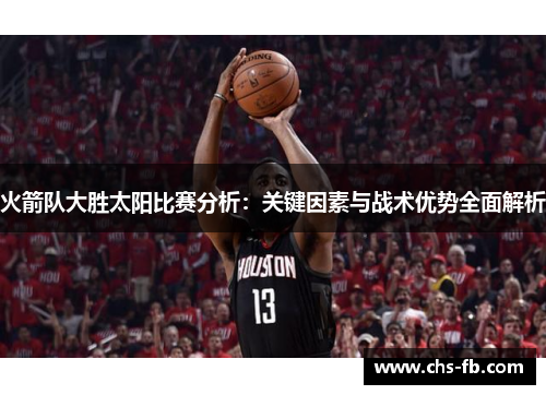 火箭队大胜太阳比赛分析：关键因素与战术优势全面解析