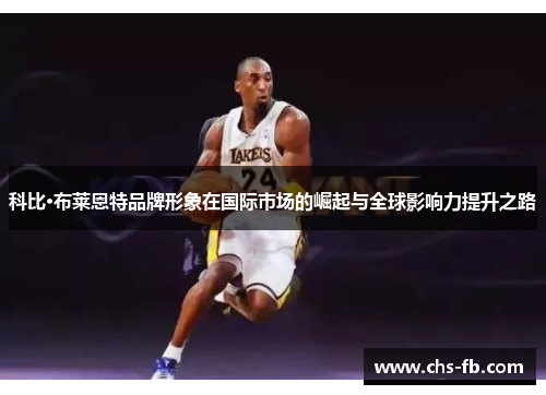 科比·布莱恩特品牌形象在国际市场的崛起与全球影响力提升之路