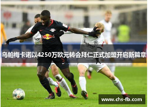 乌帕梅卡诺以4250万欧元转会拜仁正式加盟开启新篇章