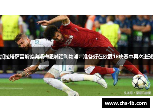 加拉塔萨雷前锋奥斯梅恩喊话利物浦：准备好在欧冠18决赛中再次进球