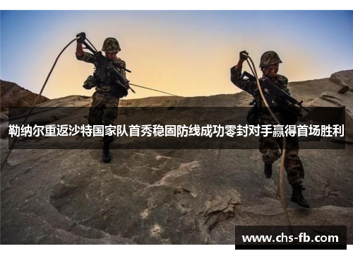 勒纳尔重返沙特国家队首秀稳固防线成功零封对手赢得首场胜利