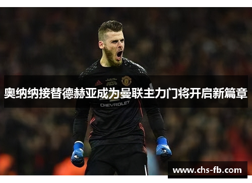 奥纳纳接替德赫亚成为曼联主力门将开启新篇章 奥纳纳接替德赫亚成为曼联主力门将开启新篇章
