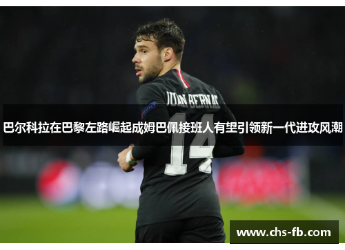 巴尔科拉在巴黎左路崛起成姆巴佩接班人有望引领新一代进攻风潮